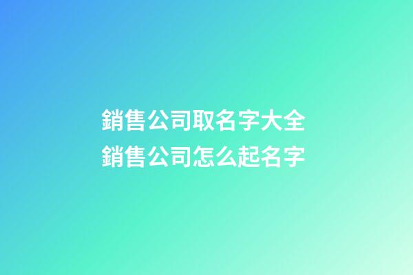 銷售公司取名字大全 銷售公司怎么起名字-第1張-公司起名-玄機派